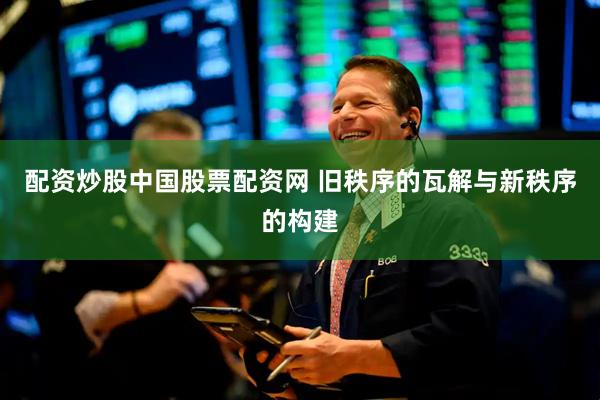 配资炒股中国股票配资网 旧秩序的瓦解与新秩序的构建