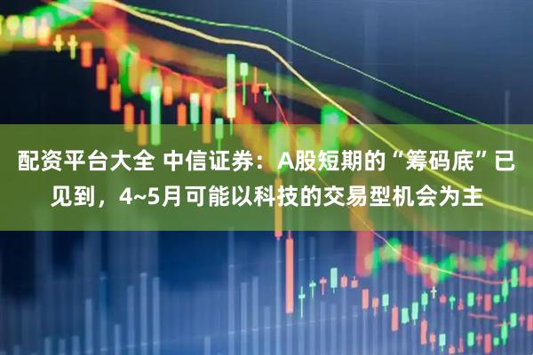 配资平台大全 中信证券：A股短期的“筹码底”已见到，4~5月可能以科技的交易型机会为主
