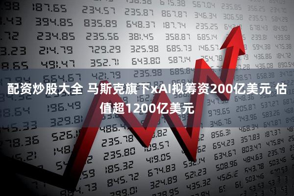 配资炒股大全 马斯克旗下xAI拟筹资200亿美元 估值超1200亿美元