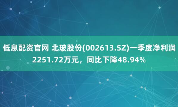 低息配资官网 北玻股份(002613.SZ)一季度净利润2251.72万元，同比下降48.94%