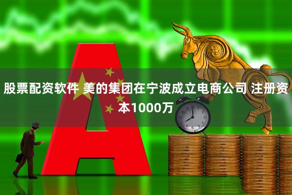 股票配资软件 美的集团在宁波成立电商公司 注册资本1000万