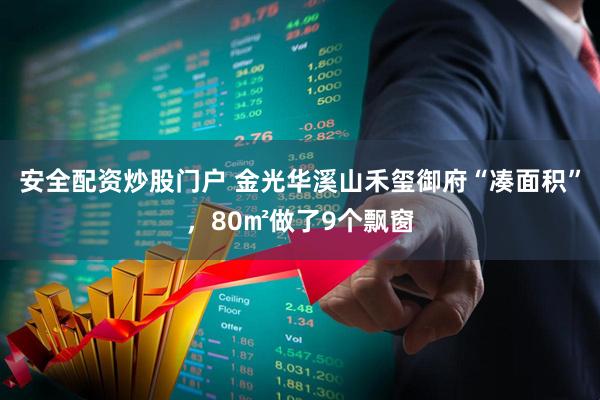 安全配资炒股门户 金光华溪山禾玺御府“凑面积”，80㎡做了9个飘窗