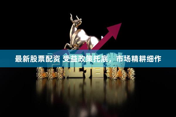 最新股票配资 受益政策托底，市场精耕细作