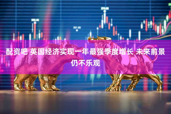 配资吧 英国经济实现一年最强季度增长 未来前景仍不乐观