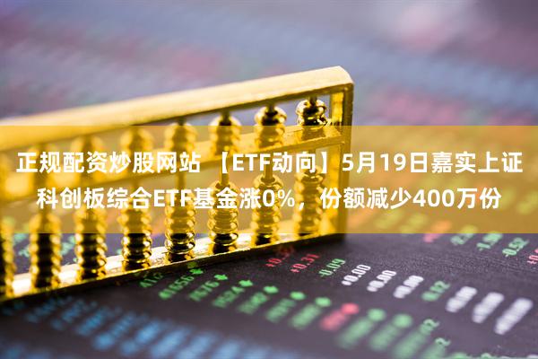 正规配资炒股网站 【ETF动向】5月19日嘉实上证科创板综合ETF基金涨0%，份额减少400万份