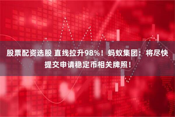 股票配资选股 直线拉升98%！蚂蚁集团：将尽快提交申请稳定币相关牌照！