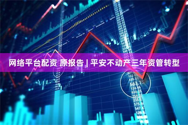 网络平台配资 原报告 | 平安不动产三年资管转型