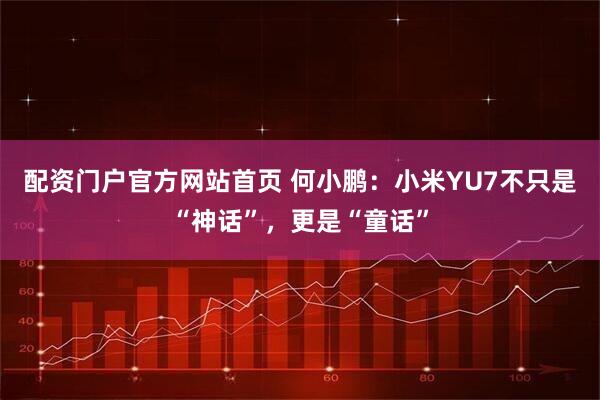 配资门户官方网站首页 何小鹏：小米YU7不只是“神话”，更是“童话”
