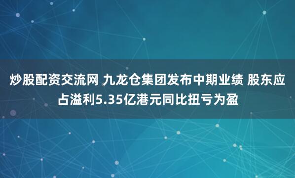 炒股配资交流网 九龙仓集团发布中期业绩 股东应占溢利5.35亿港元同比扭亏为盈