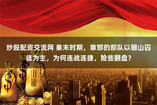 炒股配资交流网 秦末时期，章邯的部队以骊山囚徒为主，为何连战连捷，险些翻盘？