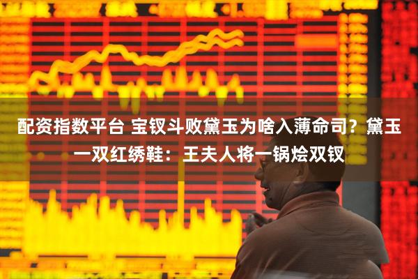 配资指数平台 宝钗斗败黛玉为啥入薄命司？黛玉一双红绣鞋：王夫人将一锅烩双钗