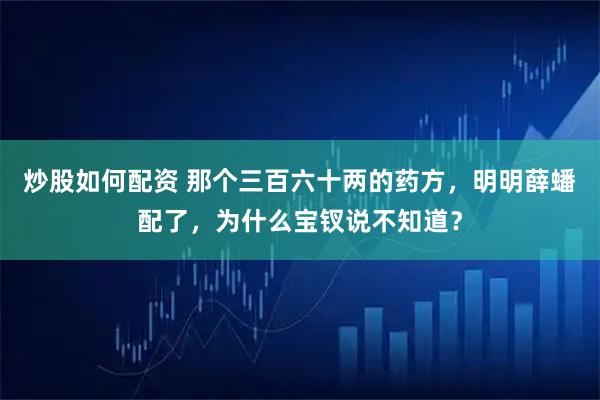 炒股如何配资 那个三百六十两的药方，明明薛蟠配了，为什么宝钗说不知道？
