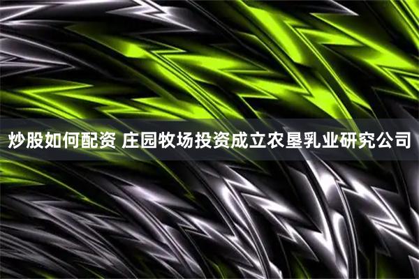 炒股如何配资 庄园牧场投资成立农垦乳业研究公司
