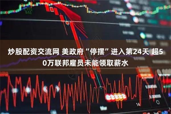 炒股配资交流网 美政府“停摆”进入第24天 超50万联邦雇员未能领取薪水