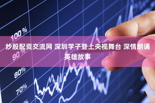 炒股配资交流网 深圳学子登上央视舞台 深情朗诵英雄故事