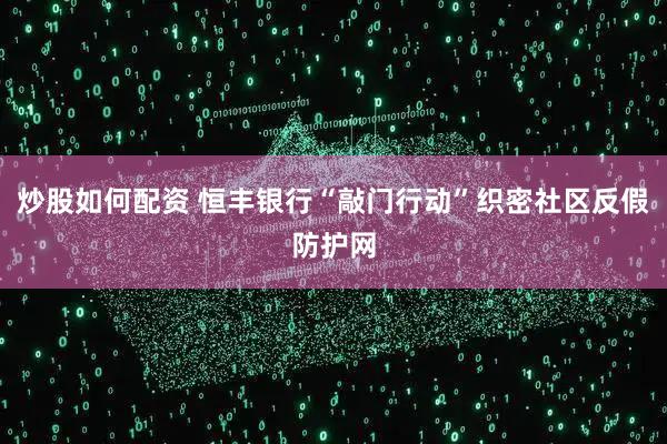 炒股如何配资 恒丰银行“敲门行动”织密社区反假防护网