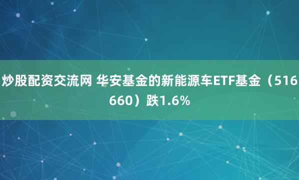 炒股配资交流网 华安基金的新能源车ETF基金（516660）跌1.6%