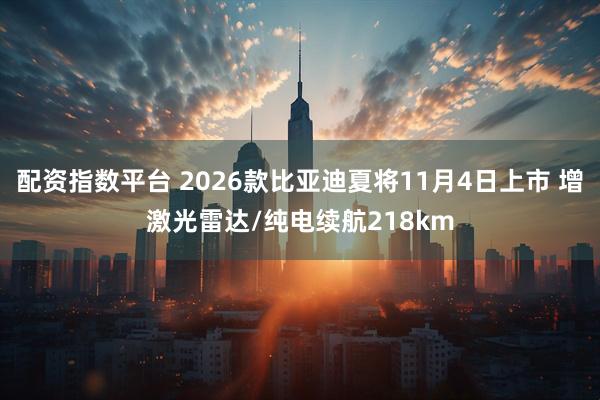 配资指数平台 2026款比亚迪夏将11月4日上市 增激光雷达/纯电续航218km