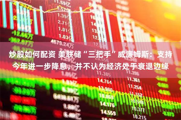 炒股如何配资 美联储“三把手”威廉姆斯：支持今年进一步降息，并不认为经济处于衰退边缘