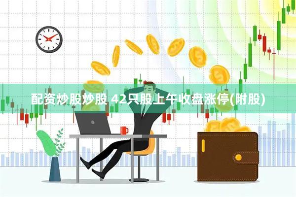 配资炒股炒股 42只股上午收盘涨停(附股)