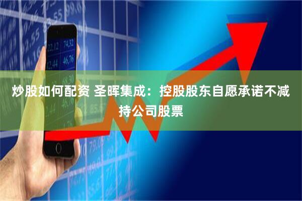 炒股如何配资 圣晖集成：控股股东自愿承诺不减持公司股票