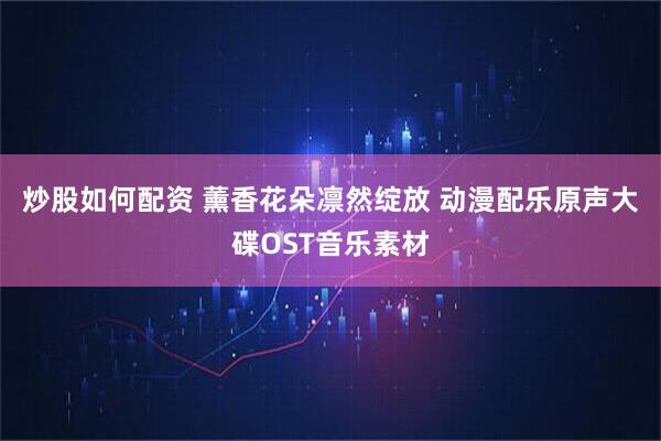 炒股如何配资 薰香花朵凛然绽放 动漫配乐原声大碟OST音乐素材