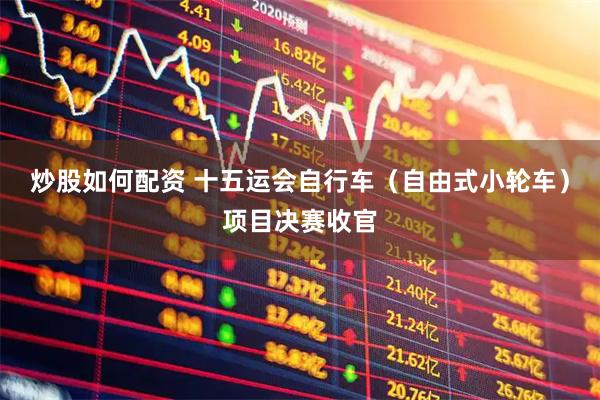 炒股如何配资 十五运会自行车（自由式小轮车）项目决赛收官