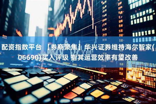 配资指数平台 【券商聚焦】华兴证券维持海尔智家(06690)买入评级 指其运营效率有望改善