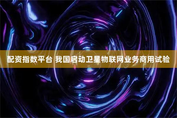 配资指数平台 我国启动卫星物联网业务商用试验