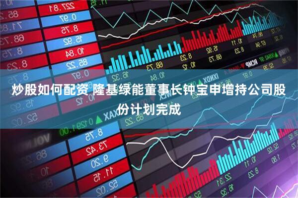 炒股如何配资 隆基绿能董事长钟宝申增持公司股份计划完成