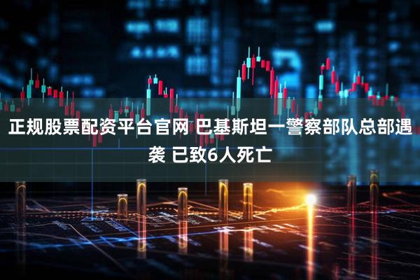 正规股票配资平台官网 巴基斯坦一警察部队总部遇袭 已致6人死亡