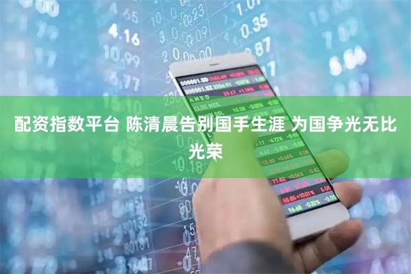配资指数平台 陈清晨告别国手生涯 为国争光无比光荣