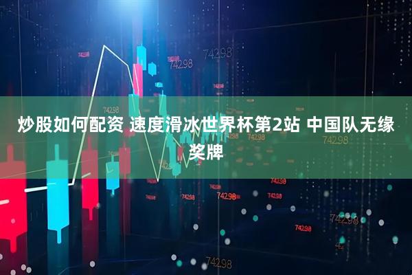 炒股如何配资 速度滑冰世界杯第2站 中国队无缘奖牌