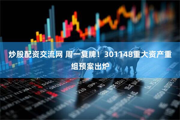 炒股配资交流网 周一复牌！301148重大资产重组预案出炉