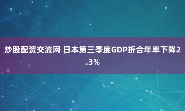 炒股配资交流网 日本第三季度GDP折合年率下降2.3%