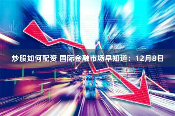 炒股如何配资 国际金融市场早知道：12月8日