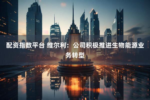 配资指数平台 维尔利：公司积极推进生物能源业务转型