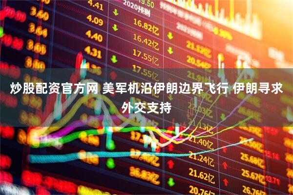 炒股配资官方网 美军机沿伊朗边界飞行 伊朗寻求外交支持
