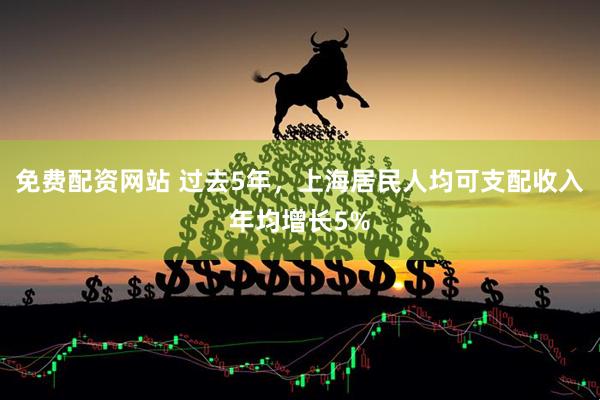 免费配资网站 过去5年，上海居民人均可支配收入年均增长5%