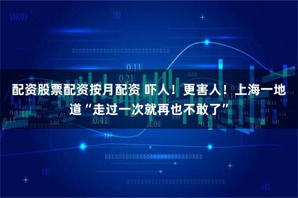配资股票配资按月配资 吓人！更害人！上海一地道“走过一次就再也不敢了”