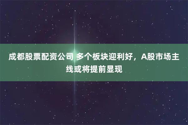 成都股票配资公司 多个板块迎利好，A股市场主线或将提前显现