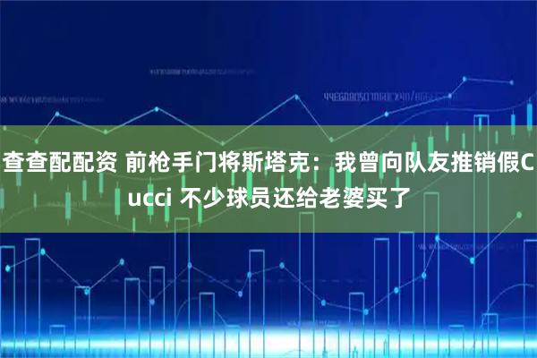 查查配配资 前枪手门将斯塔克：我曾向队友推销假Cucci 不少球员还给老婆买了