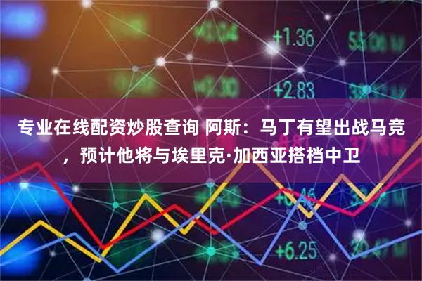 专业在线配资炒股查询 阿斯：马丁有望出战马竞，预计他将与埃里克·加西亚搭档中卫