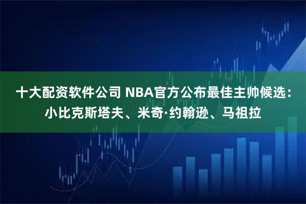 十大配资软件公司 NBA官方公布最佳主帅候选：小比克斯塔夫、米奇·约翰逊、马祖拉
