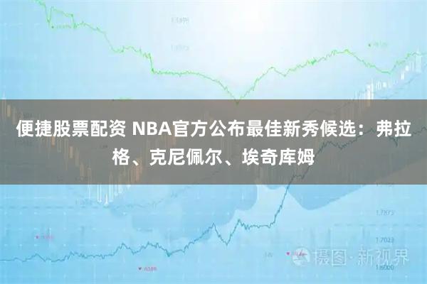 便捷股票配资 NBA官方公布最佳新秀候选：弗拉格、克尼佩尔、埃奇库姆