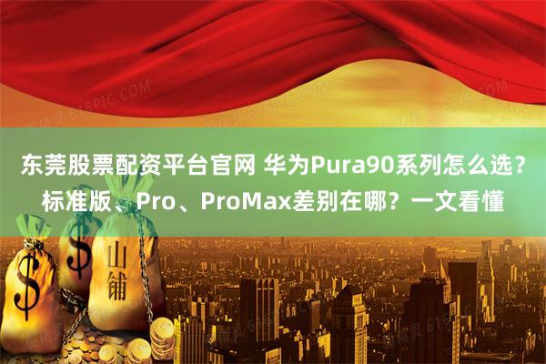 东莞股票配资平台官网 华为Pura90系列怎么选？标准版、Pro、ProMax差别在哪？一文看懂