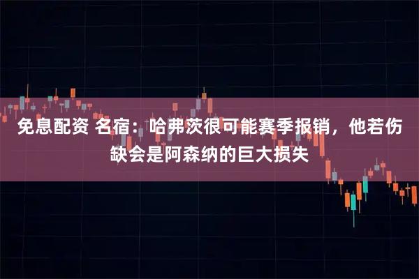 免息配资 名宿：哈弗茨很可能赛季报销，他若伤缺会是阿森纳的巨大损失