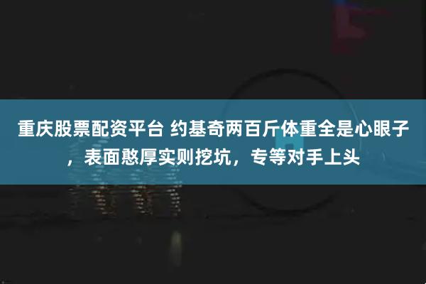 重庆股票配资平台 约基奇两百斤体重全是心眼子，表面憨厚实则挖坑，专等对手上头