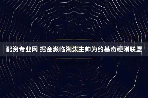 配资专业网 掘金濒临淘汰主帅为约基奇硬刚联盟