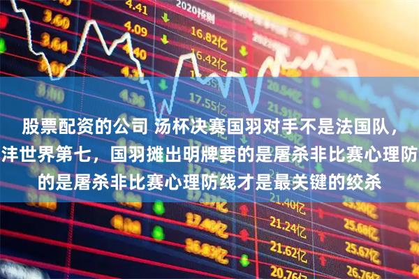 股票配资的公司 汤杯决赛国羽对手不是法国队，石宇奇世界第一李诗沣世界第七，国羽摊出明牌要的是屠杀非比赛心理防线才是最关键的绞杀